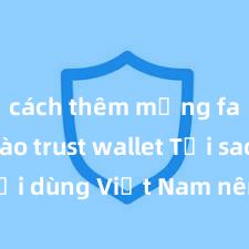 cách thêm mạng fantom vào trust wallet Tại sao người dùng Việt Nam nên sử dụng Trust Wallet? Lợi ích và rủi ro