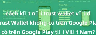 cách kết nối trust wallet với dapp Tại sao Trust Wallet không có trên Google Play tại Việt Nam?